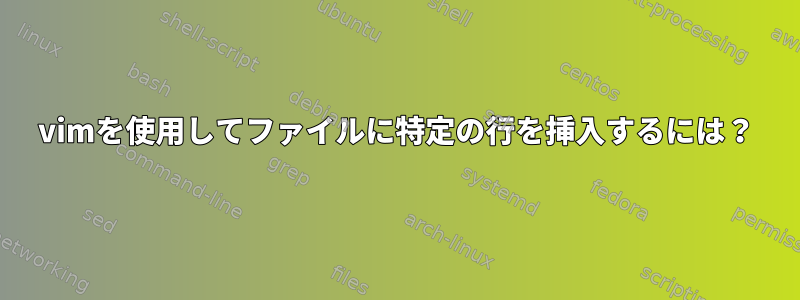 vimを使用してファイルに特定の行を挿入するには？