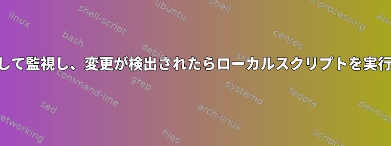 SSHを介して監視し、変更が検出されたらローカルスクリプトを実行します。