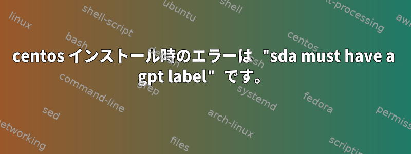 centos インストール時のエラーは "sda must have a gpt label" です。