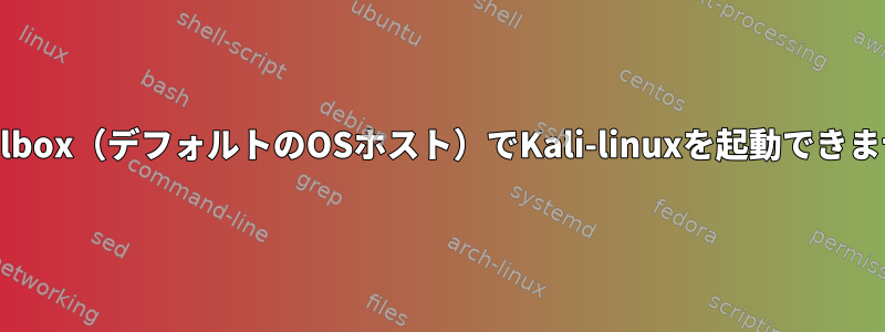 Virtualbox（デフォルトのOSホスト）でKali-linuxを起動できません。