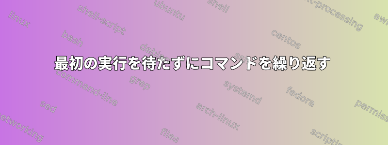 最初の実行を待たずにコマンドを繰り返す