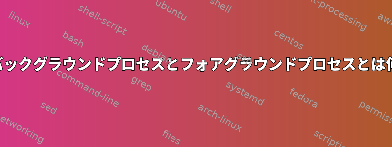 タスクのバックグラウンドプロセスとフォアグラウンドプロセスとは何ですか？