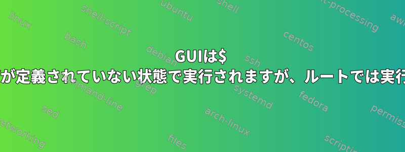 GUIは$ XAUTHORITYが定義されていない状態で実行されますが、ルートでは実行されません。