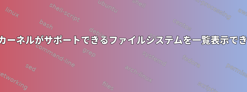 実行中のカーネルがサポートできるファイルシステムを一覧表示できますか？