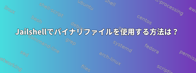 Jailshellでバイナリファイルを使用する方法は？