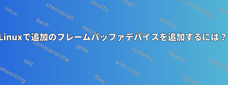 Linuxで追加のフレームバッファデバイスを追加するには？