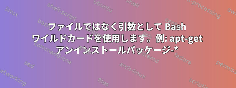 ファイルではなく引数として Bash ワイルドカードを使用します。例: apt-get アンインストールパッケージ-*