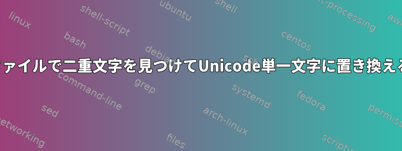 壊れたファイルで二重文字を見つけてUnicode単一文字に置き換えるには？