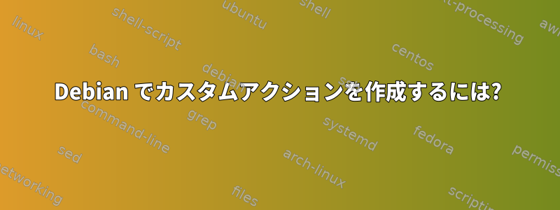 Debian でカスタムアクションを作成するには?