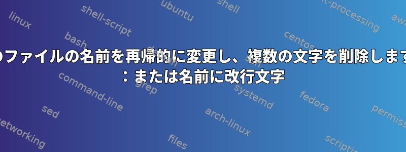 複数のファイルの名前を再帰的に変更し、複数の文字を削除しますか？ ：または名前に改行文字