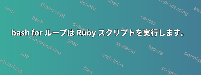 bash for ループは Ruby スクリプトを実行します。