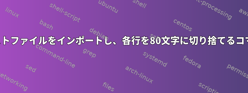 タブ区切りのテキストファイルをインポートし、各行を80文字に切り捨てるコマンドは何ですか？