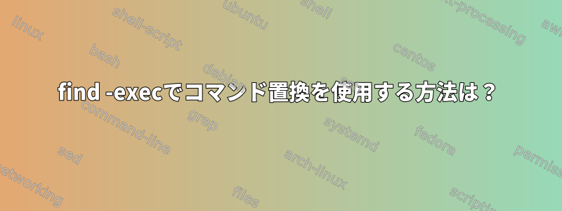 find -execでコマンド置換を使用する方法は？