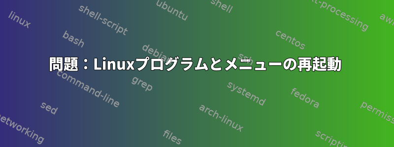 問題：Linuxプログラムとメニューの再起動