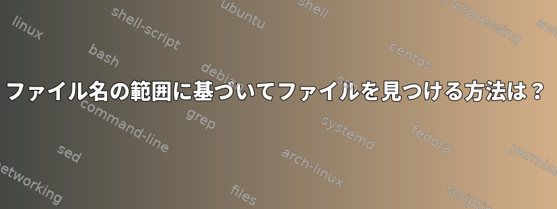 ファイル名の範囲に基づいてファイルを見つける方法は？