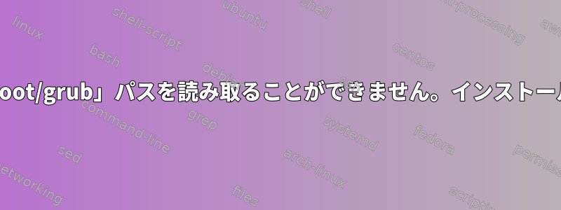 GRUBは起動中に「/boot/grub」パスを読み取ることができません。インストールできません。中止中