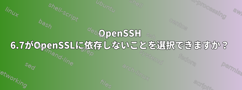 OpenSSH 6.7がOpenSSLに依存しないことを選択できますか？