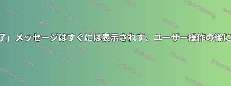 ＆コマンドの後の「完了」メッセージはすぐには表示されず、ユーザー操作の後に表示されます。なぜ？