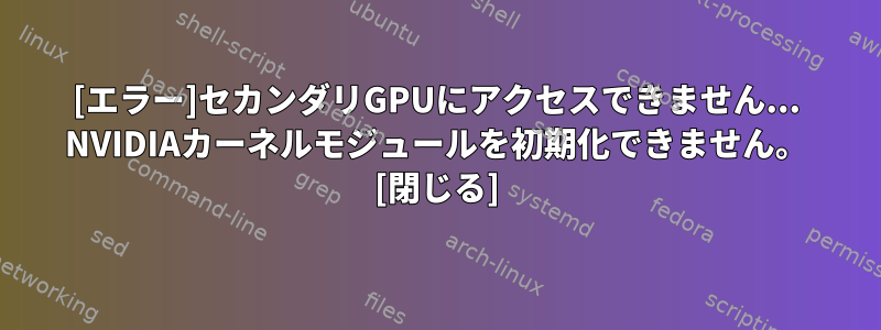 [エラー]セカンダリGPUにアクセスできません... NVIDIAカーネルモジュールを初期化できません。 [閉じる]