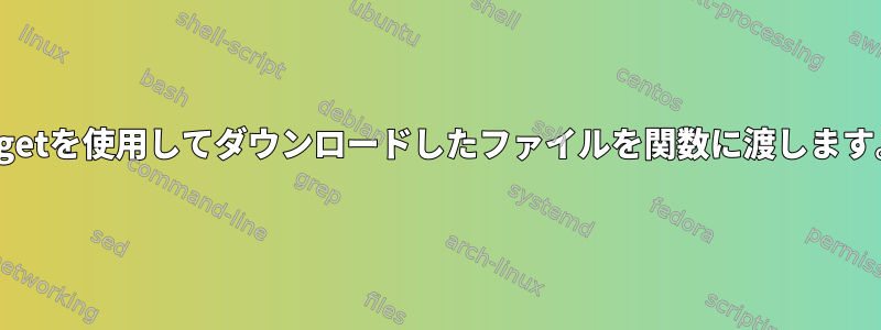 wgetを使用してダウンロードしたファイルを関数に渡します。