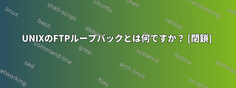 UNIXのFTPループバックとは何ですか？ [閉鎖]