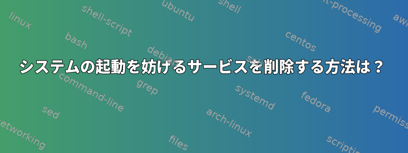 システムの起動を妨げるサービスを削除する方法は？