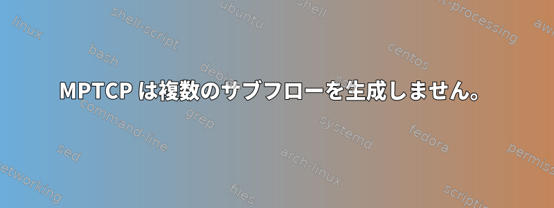 MPTCP は複数のサブフローを生成しません。