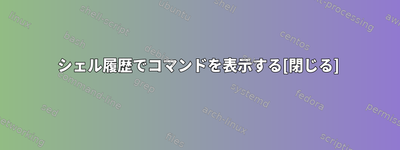 シェル履歴でコマンドを表示する[閉じる]