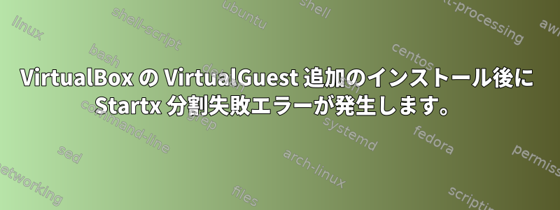 VirtualBox の VirtualGuest 追加のインストール後に Startx 分割失敗エラーが発生します。