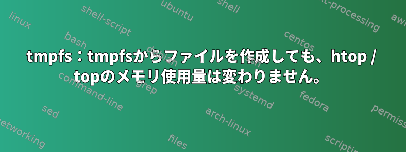 tmpfs：tmpfsからファイルを作成しても、htop / topのメモリ使用量は変わりません。