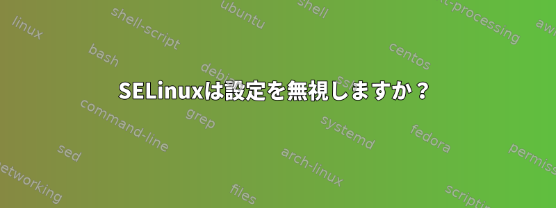 SELinuxは設定を無視しますか？