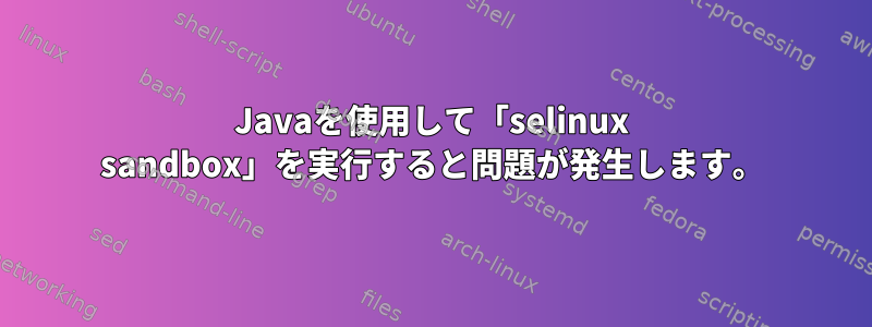 Javaを使用して「selinux sandbox」を実行すると問題が発生します。