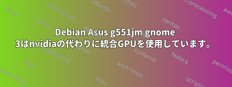 Debian Asus g551jm gnome 3はnvidiaの代わりに統合GPUを使用しています。