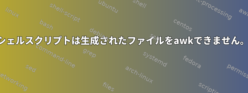 シェルスクリプトは生成されたファイルをawkできません。