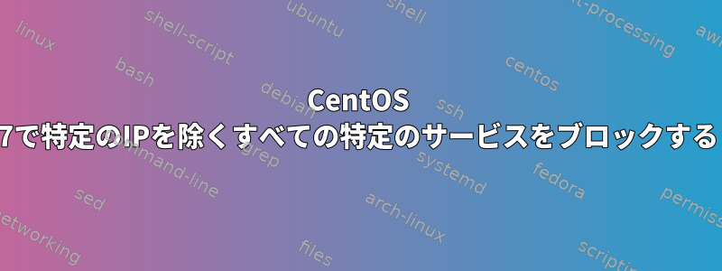 CentOS 7で特定のIPを除くすべての特定のサービスをブロックする