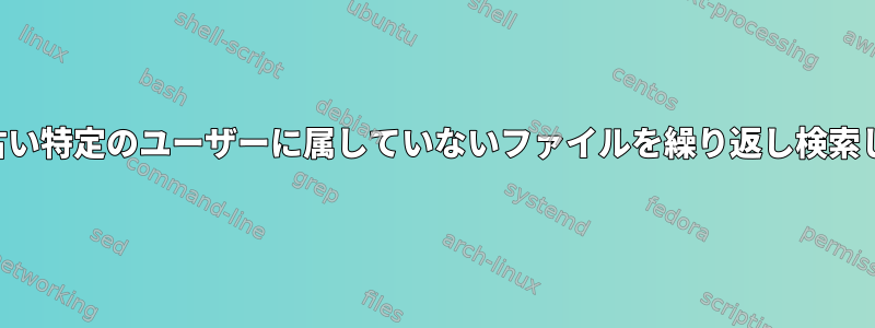 1年以上古い特定のユーザーに属していないファイルを繰り返し検索します。