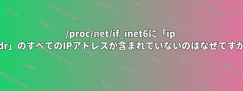 /proc/net/if_inet6に「ip addr」のすべてのIPアドレスが含まれていないのはなぜですか？