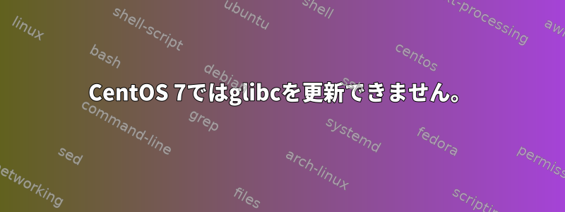 CentOS 7ではglibcを更新できません。