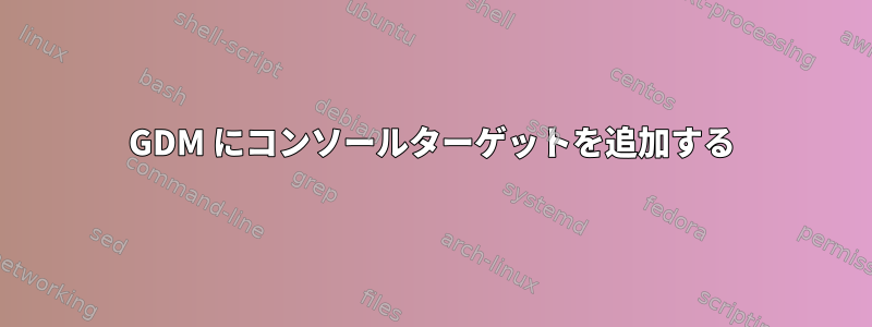 GDM にコンソールターゲットを追加する