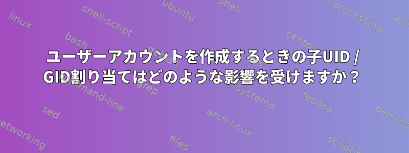 ユーザーアカウントを作成するときの子UID / GID割り当てはどのような影響を受けますか？