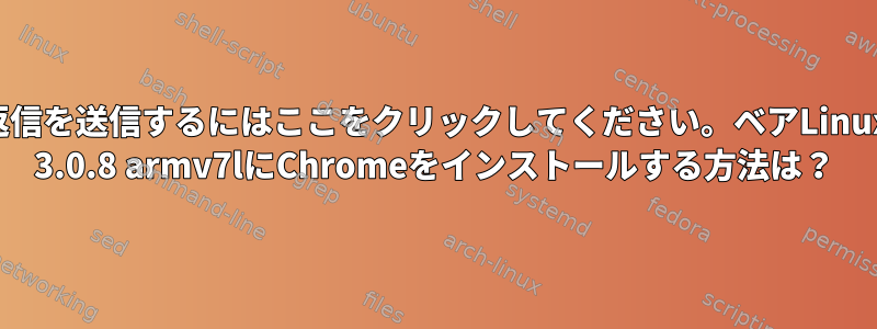 返信を送信するにはここをクリックしてください。ベアLinux 3.0.8 armv7lにChromeをインストールする方法は？