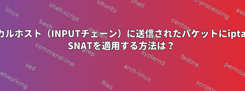 ローカルホスト（INPUTチェーン）に送信されたパケットにiptables SNATを適用する方法は？