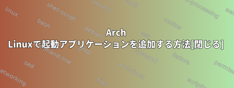 Arch Linuxで起動アプリケーションを追加する方法[閉じる]