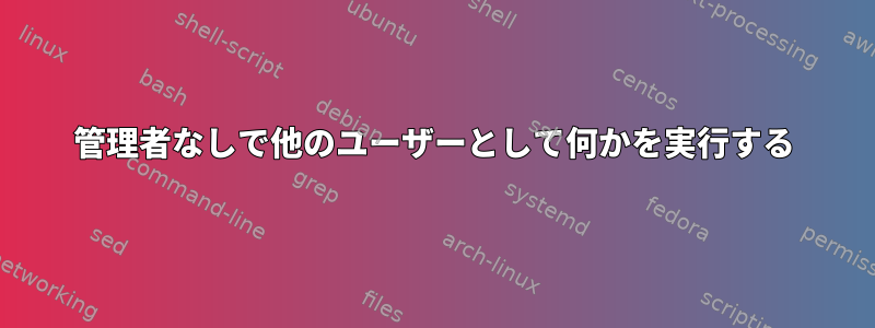 管理者なしで他のユーザーとして何かを実行する