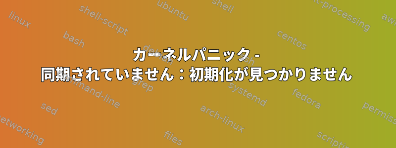 カーネルパニック - 同期されていません：初期化が見つかりません