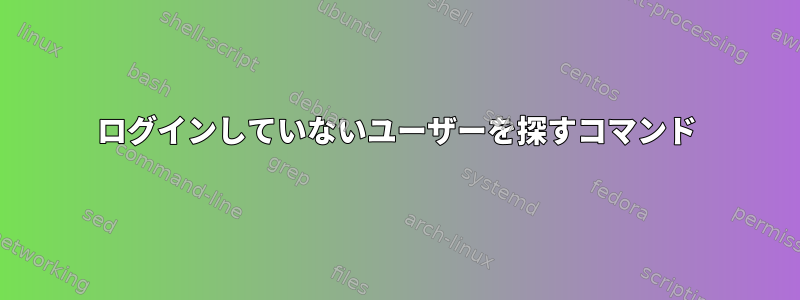 ログインしていないユーザーを探すコマンド