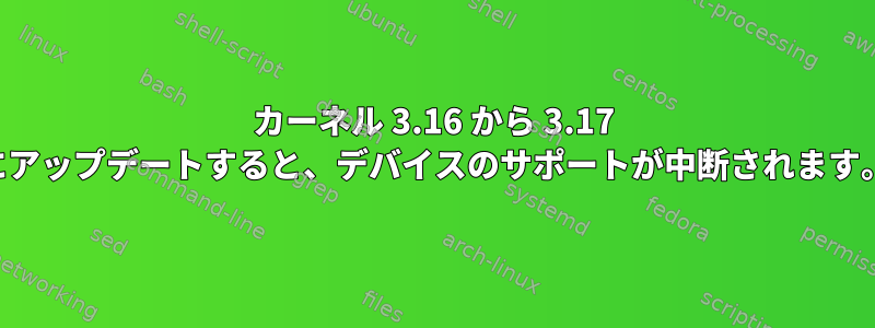 カーネル 3.16 から 3.17 にアップデートすると、デバイスのサポートが中断されます。