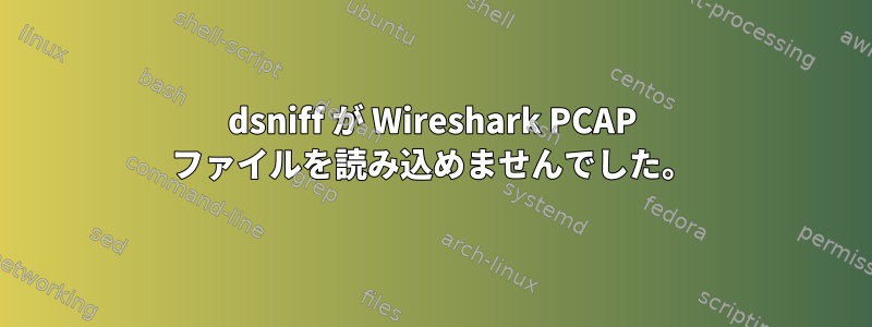 dsniff が Wireshark PCAP ファイルを読み込めませんでした。