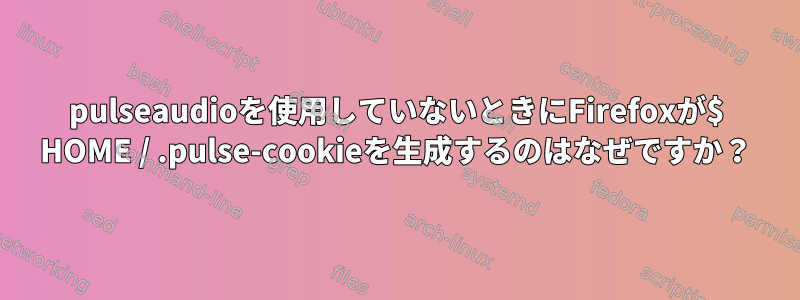 pulseaudioを使用していないときにFirefoxが$ HOME / .pulse-cookieを生成するのはなぜですか？