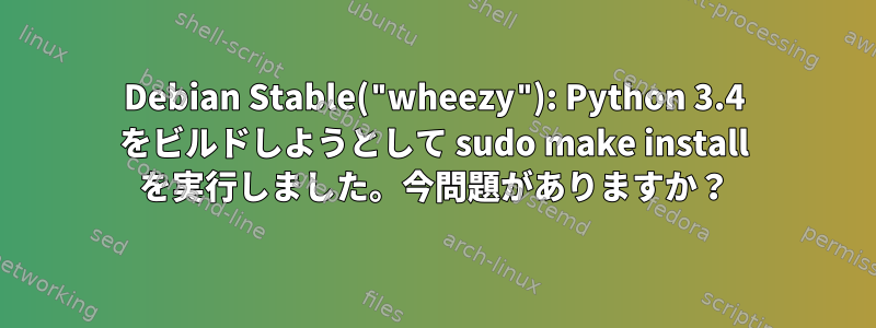 Debian Stable("wheezy"): Python 3.4 をビルドしようとして sudo make install を実行しました。今問題がありますか？